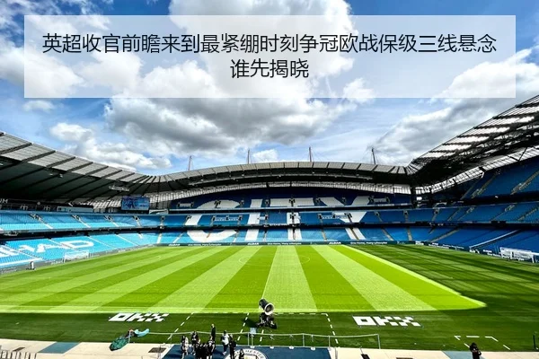 英超收官前瞻来到最紧绷时刻争冠欧战保级三线悬念谁先揭晓